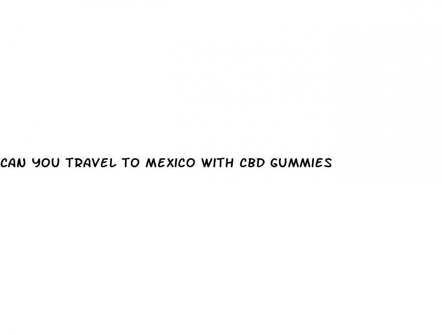 can you travel to mexico with cbd gummies