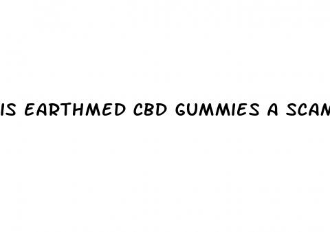 is earthmed cbd gummies a scam