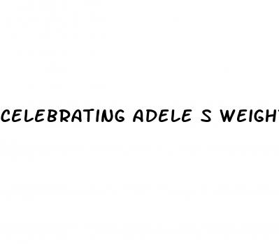 celebrating adele s weight loss