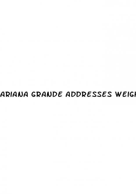 ariana grande addresses weight loss