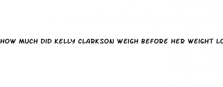 how much did kelly clarkson weigh before her weight loss