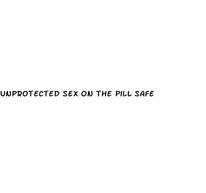 unprotected sex on the pill safe