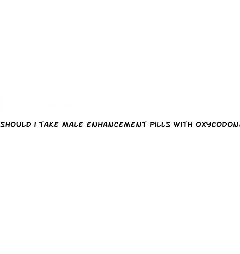 should i take male enhancement pills with oxycodone