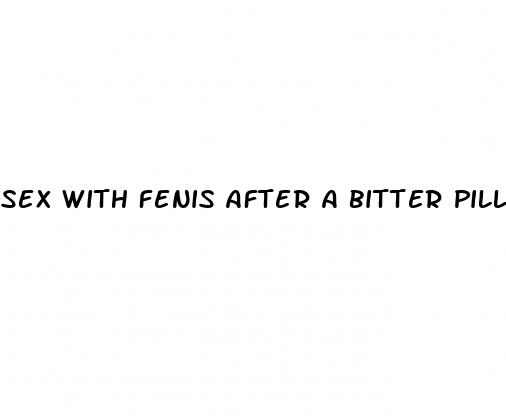 sex with fenis after a bitter pill