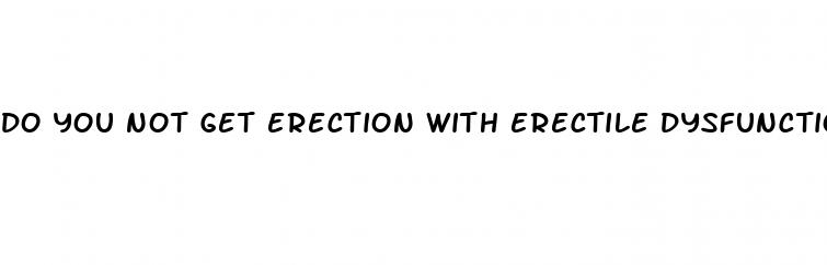 do you not get erection with erectile dysfunction