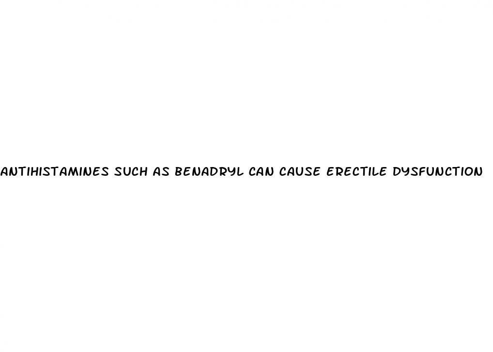 antihistamines such as benadryl can cause erectile dysfunction