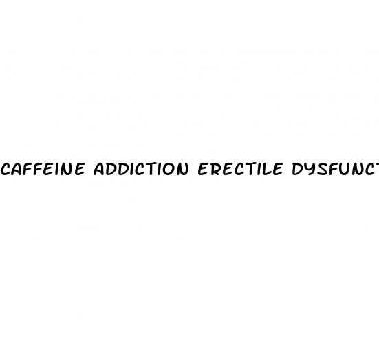 caffeine addiction erectile dysfunction