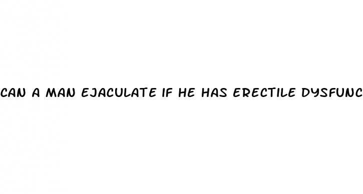 can a man ejaculate if he has erectile dysfunction