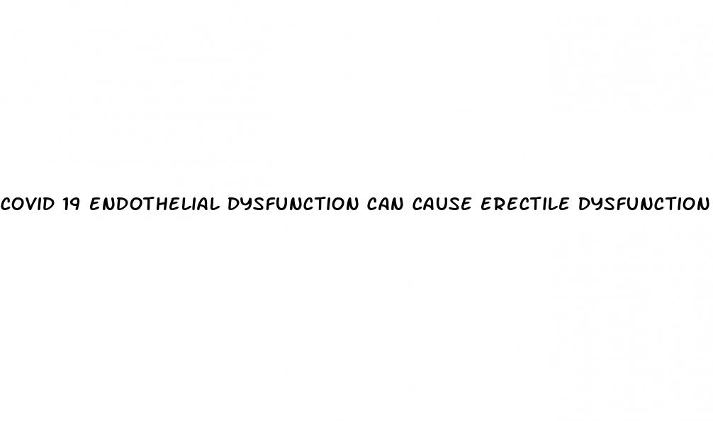 covid 19 endothelial dysfunction can cause erectile dysfunction