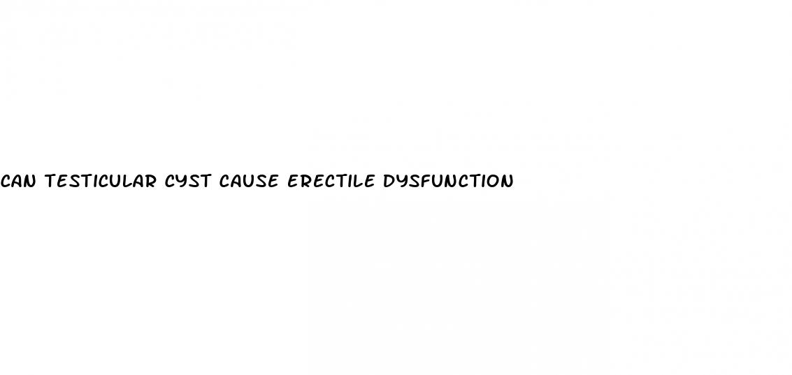 can testicular cyst cause erectile dysfunction