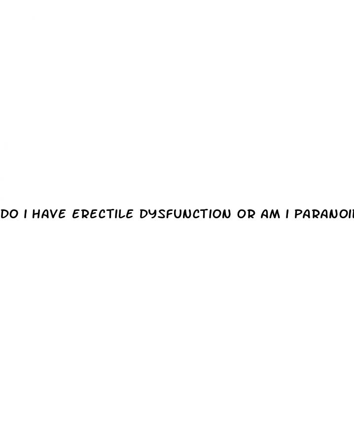 do i have erectile dysfunction or am i paranoid