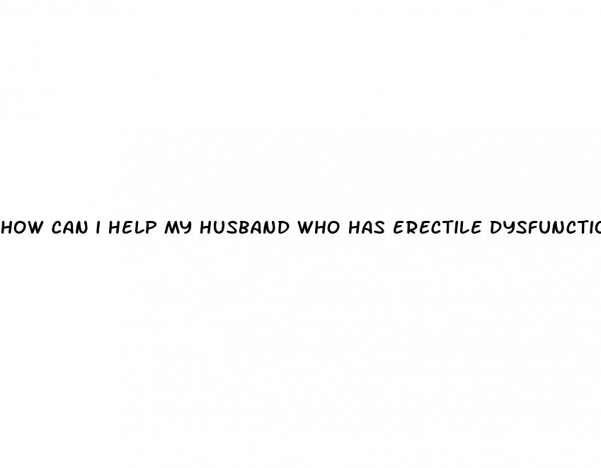 how can i help my husband who has erectile dysfunction