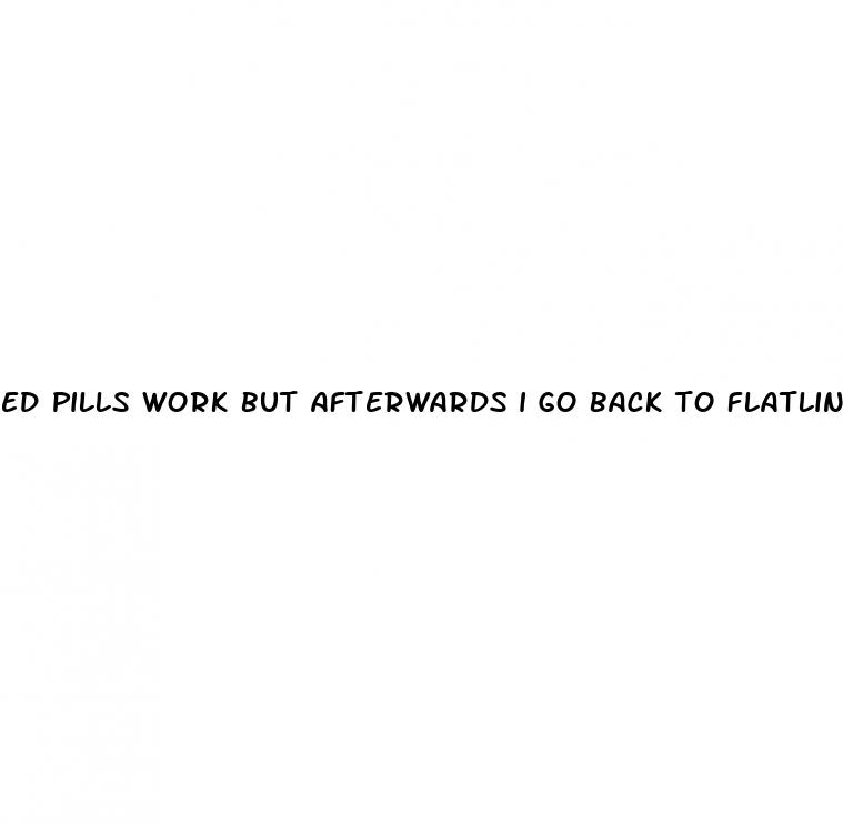 ed pills work but afterwards i go back to flatline