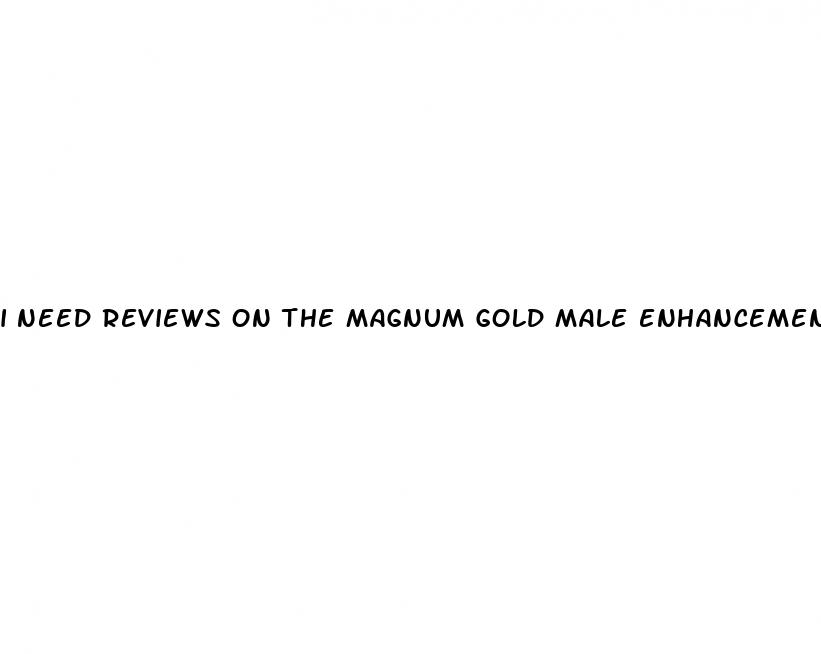 i need reviews on the magnum gold male enhancement