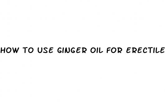 how to use ginger oil for erectile dysfunction