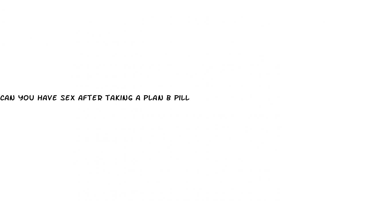 can you have sex after taking a plan b pill