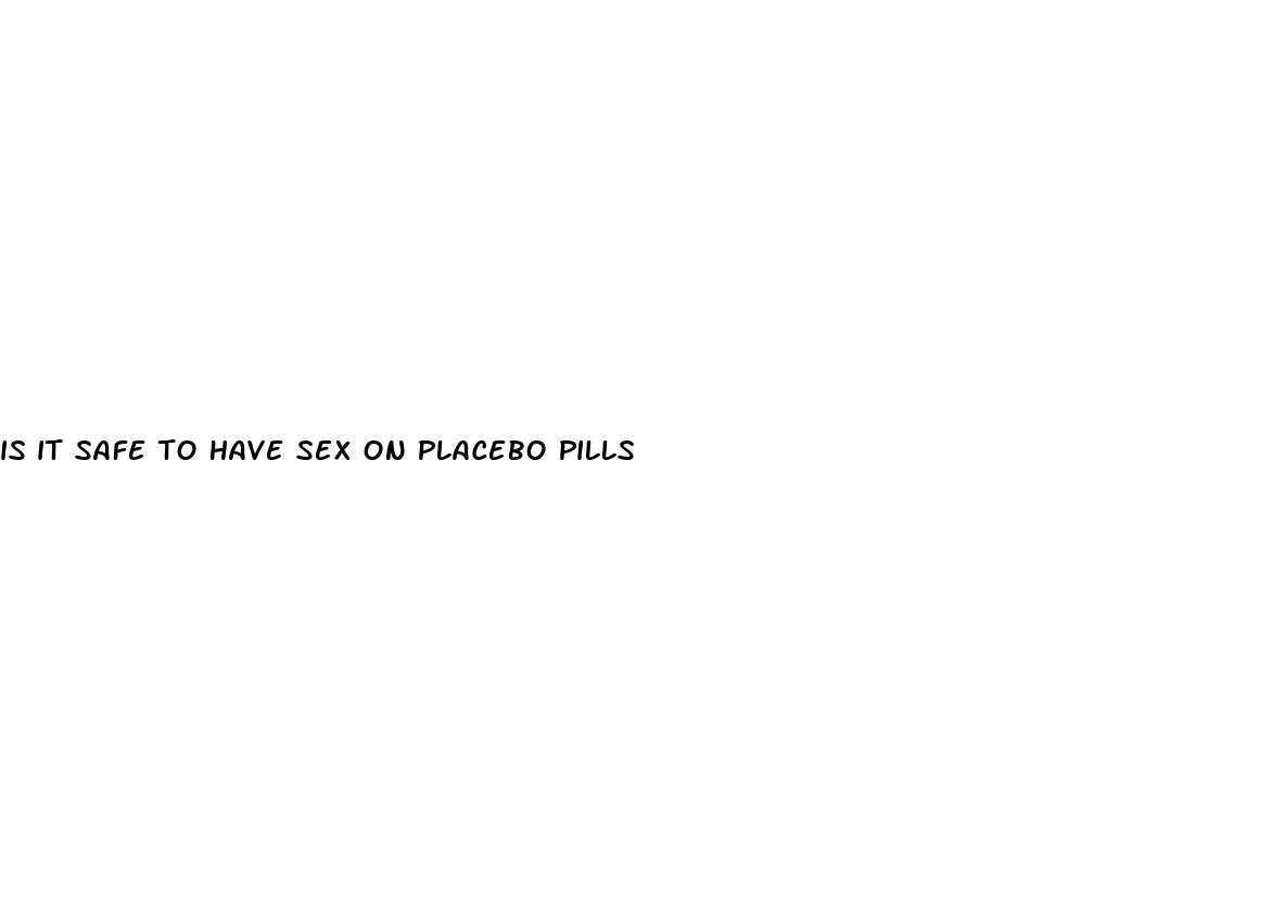 is it safe to have sex on placebo pills