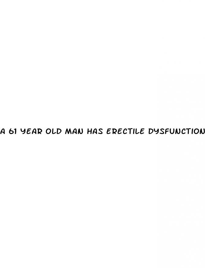 a 61 year old man has erectile dysfunction