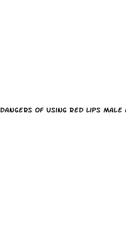 dangers of using red lips male enhancement pills