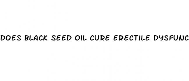 does black seed oil cure erectile dysfunction