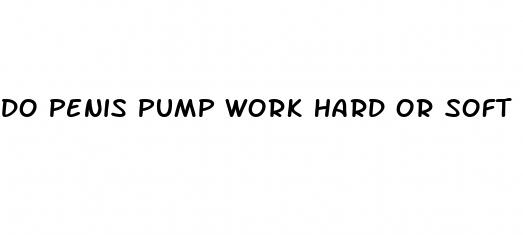 do penis pump work hard or soft