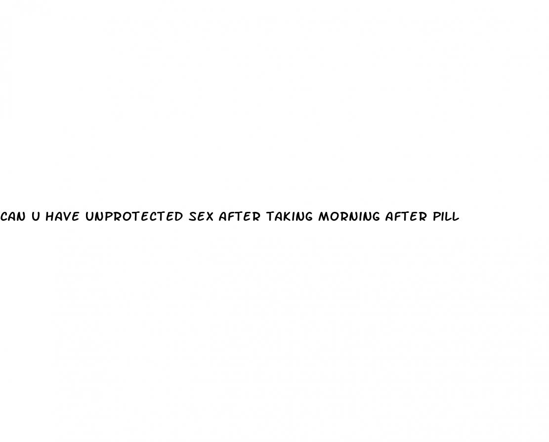 can u have unprotected sex after taking morning after pill