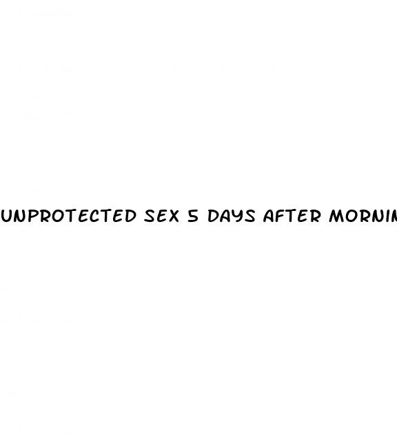 unprotected sex 5 days after morning after pill