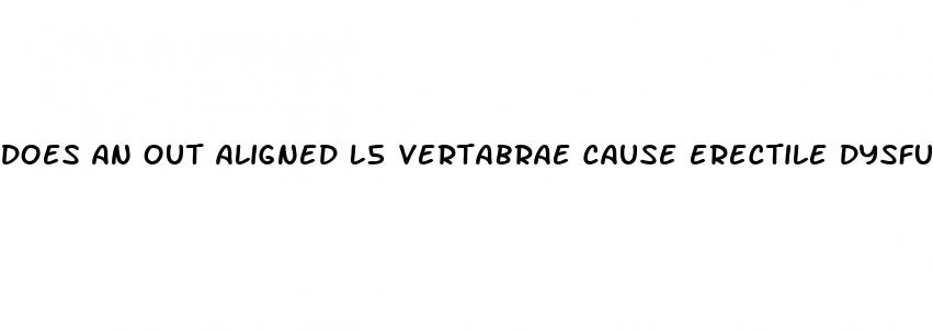 does an out aligned l5 vertabrae cause erectile dysfunction