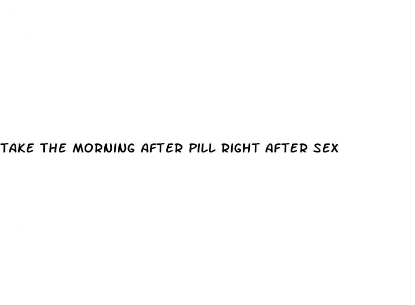 take the morning after pill right after sex