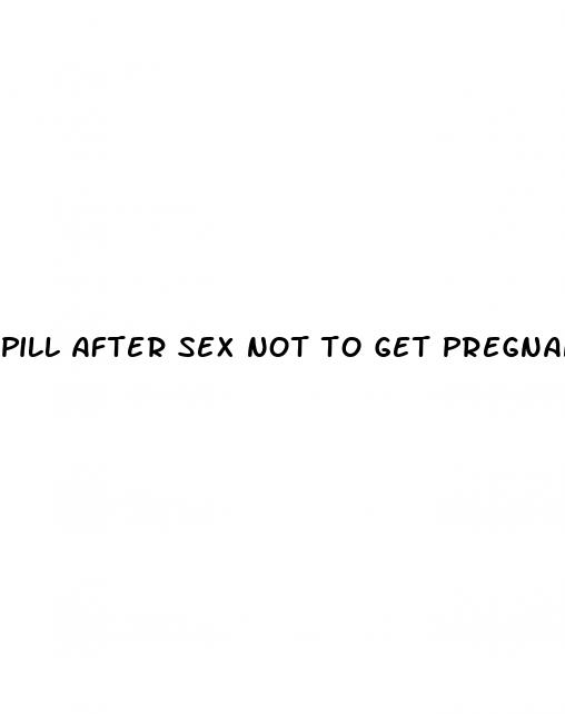 pill after sex not to get pregnant