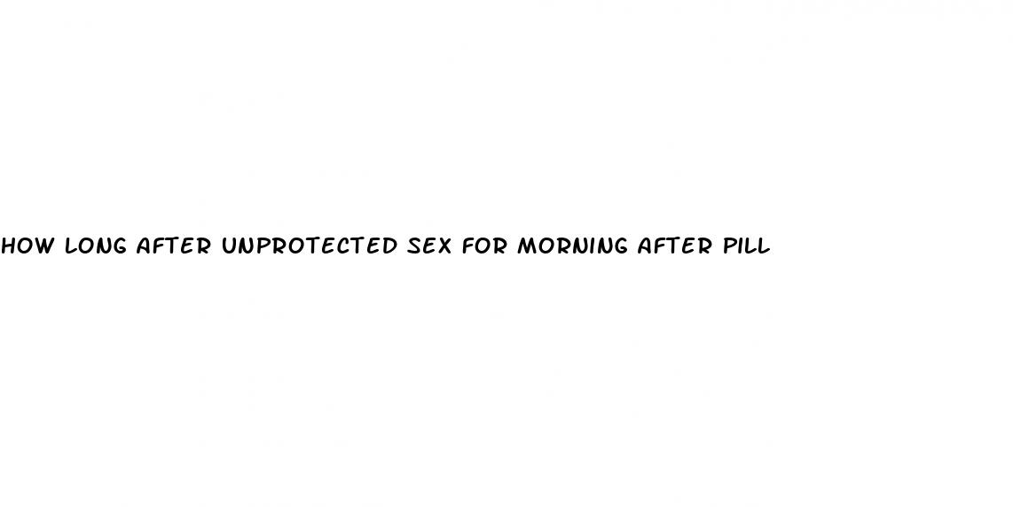 how long after unprotected sex for morning after pill