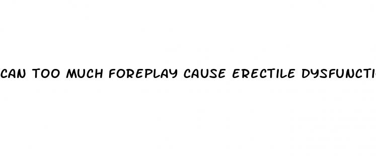 can too much foreplay cause erectile dysfunction