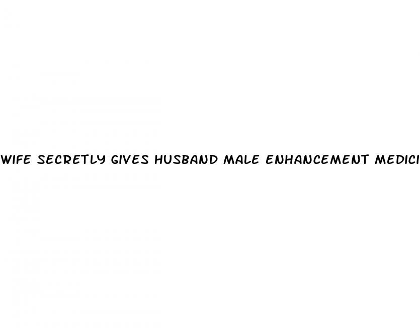 wife secretly gives husband male enhancement medicine