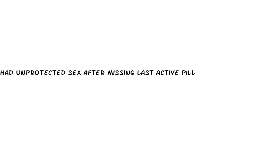 had unprotected sex after missing last active pill