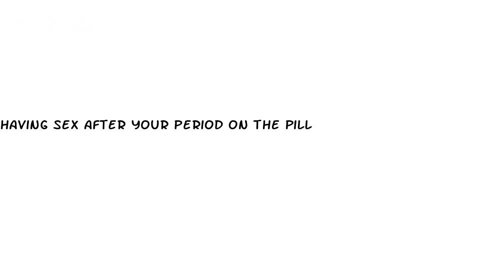 having sex after your period on the pill