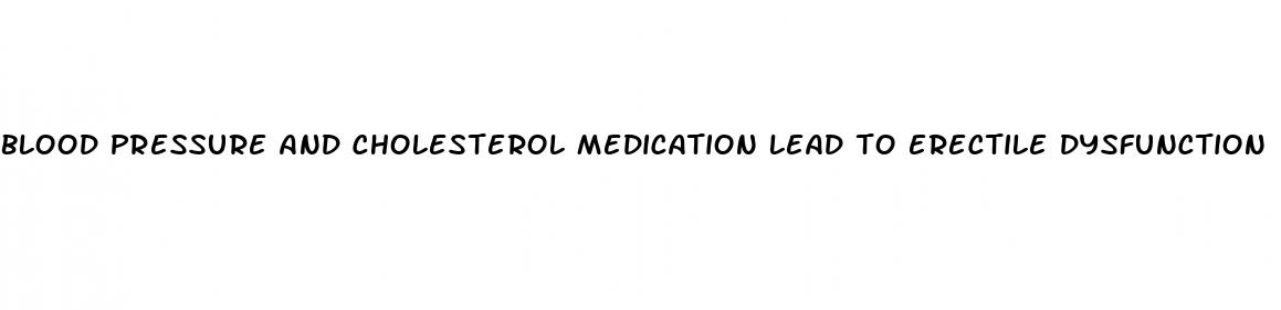 blood pressure and cholesterol medication lead to erectile dysfunction