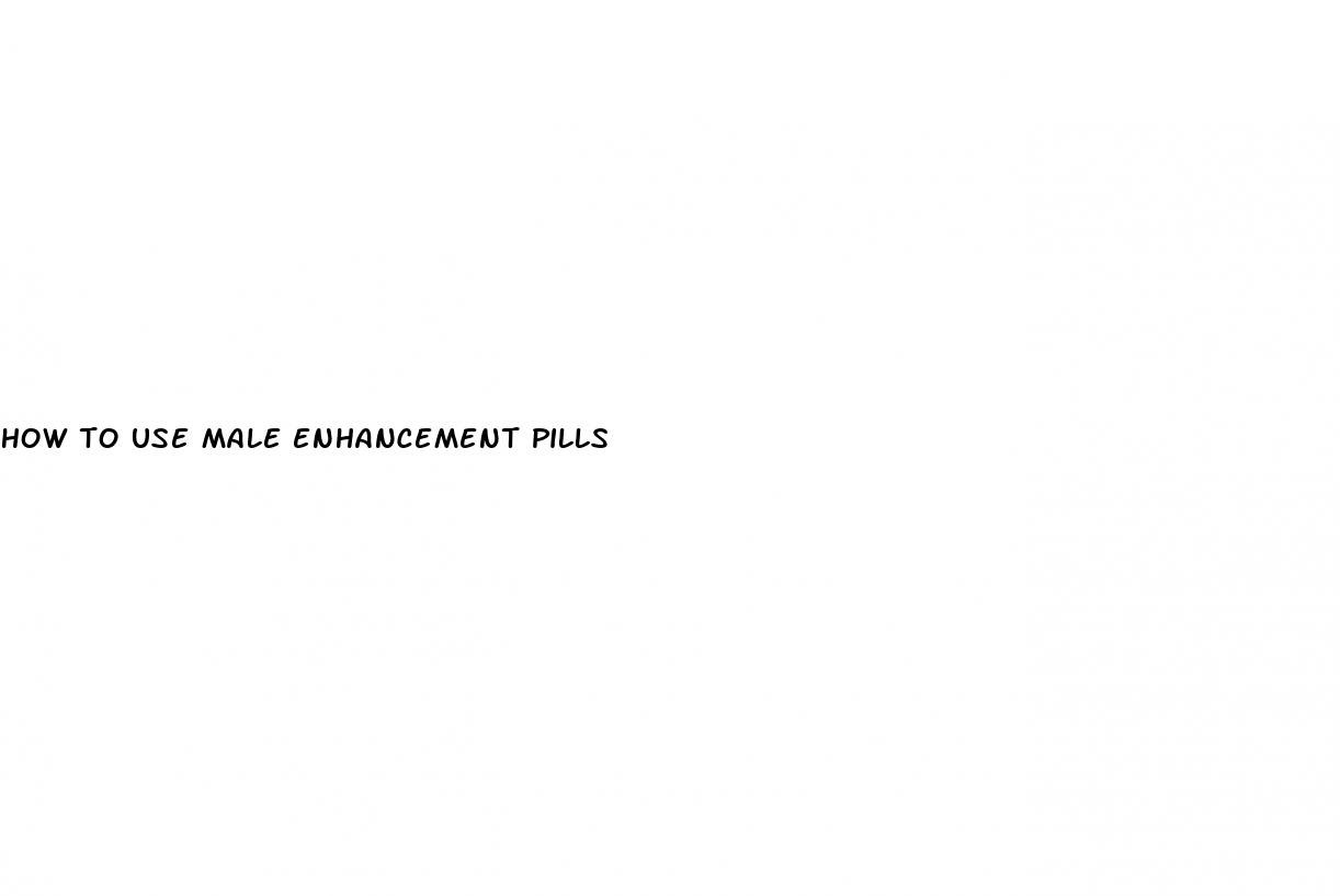 how to use male enhancement pills