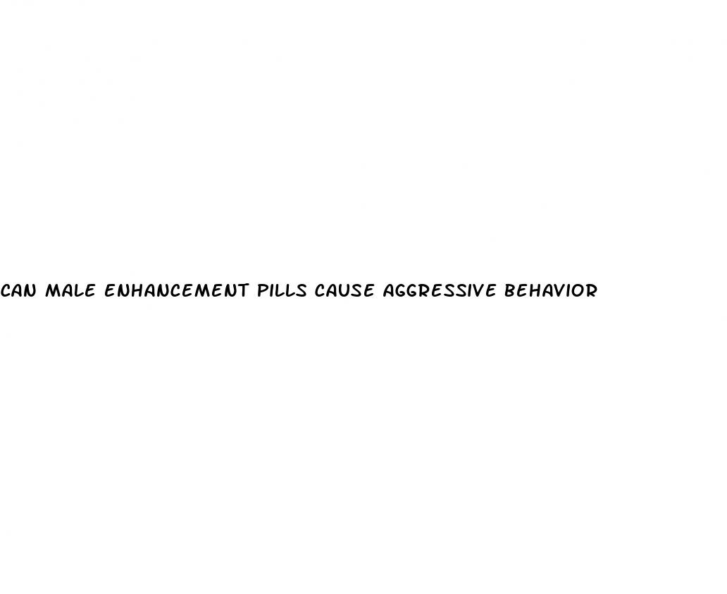 can male enhancement pills cause aggressive behavior