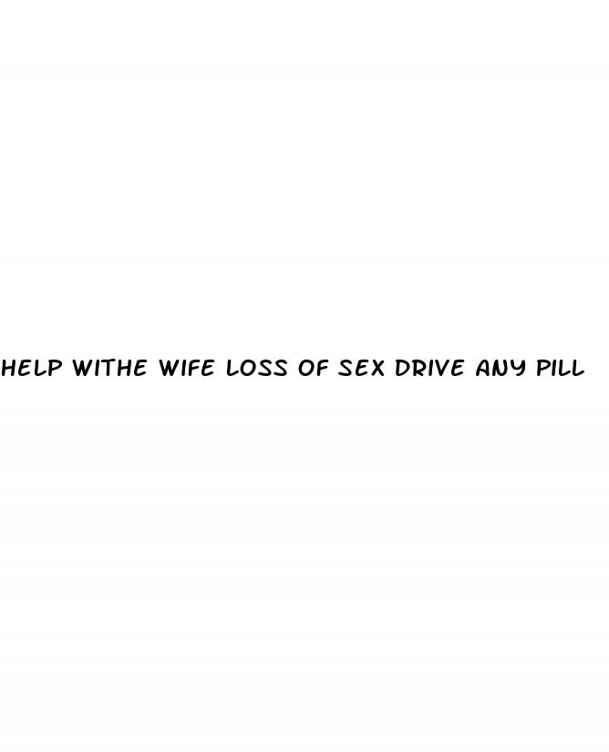 help withe wife loss of sex drive any pill