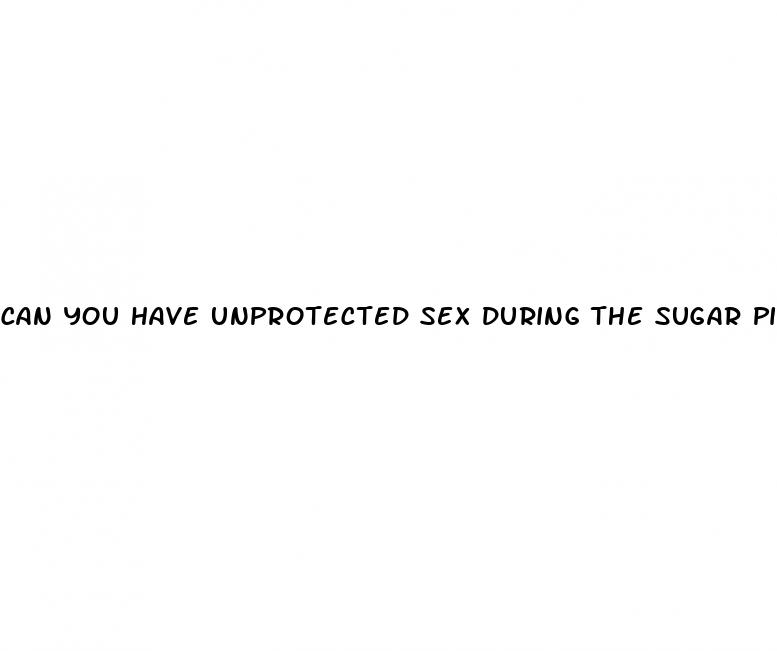 can you have unprotected sex during the sugar pills