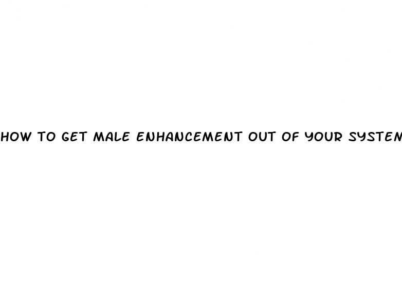 how to get male enhancement out of your system