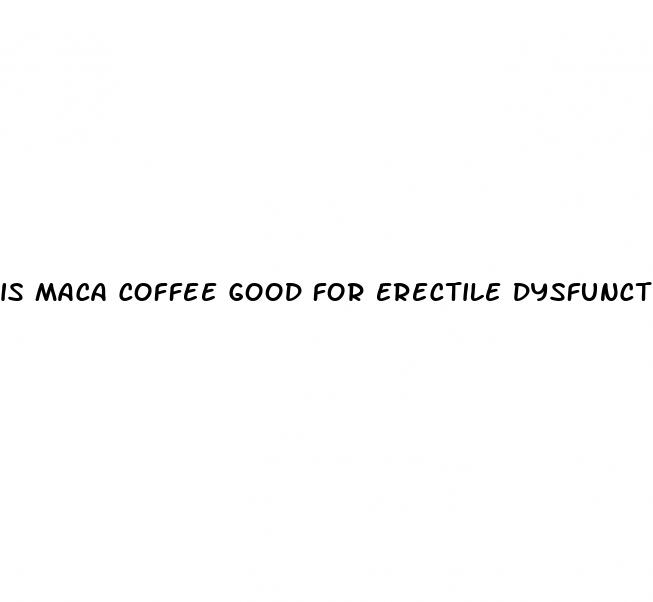 is maca coffee good for erectile dysfunction