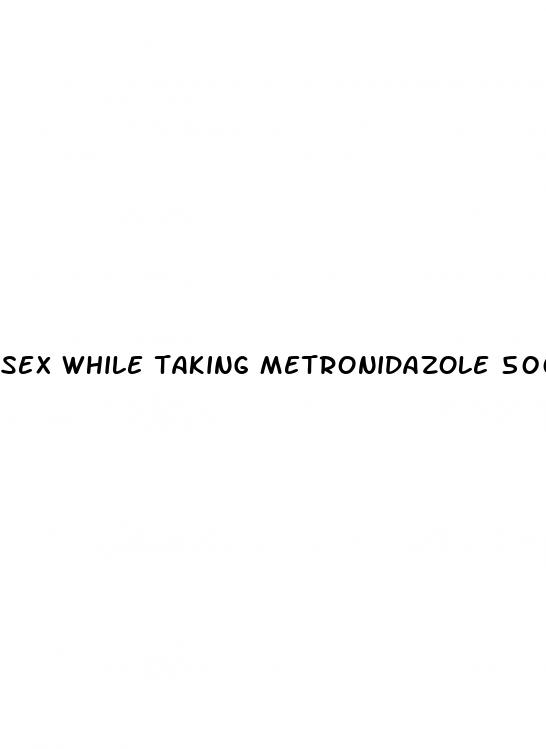 sex while taking metronidazole 500mg pill