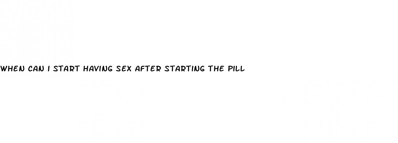 when can i start having sex after starting the pill