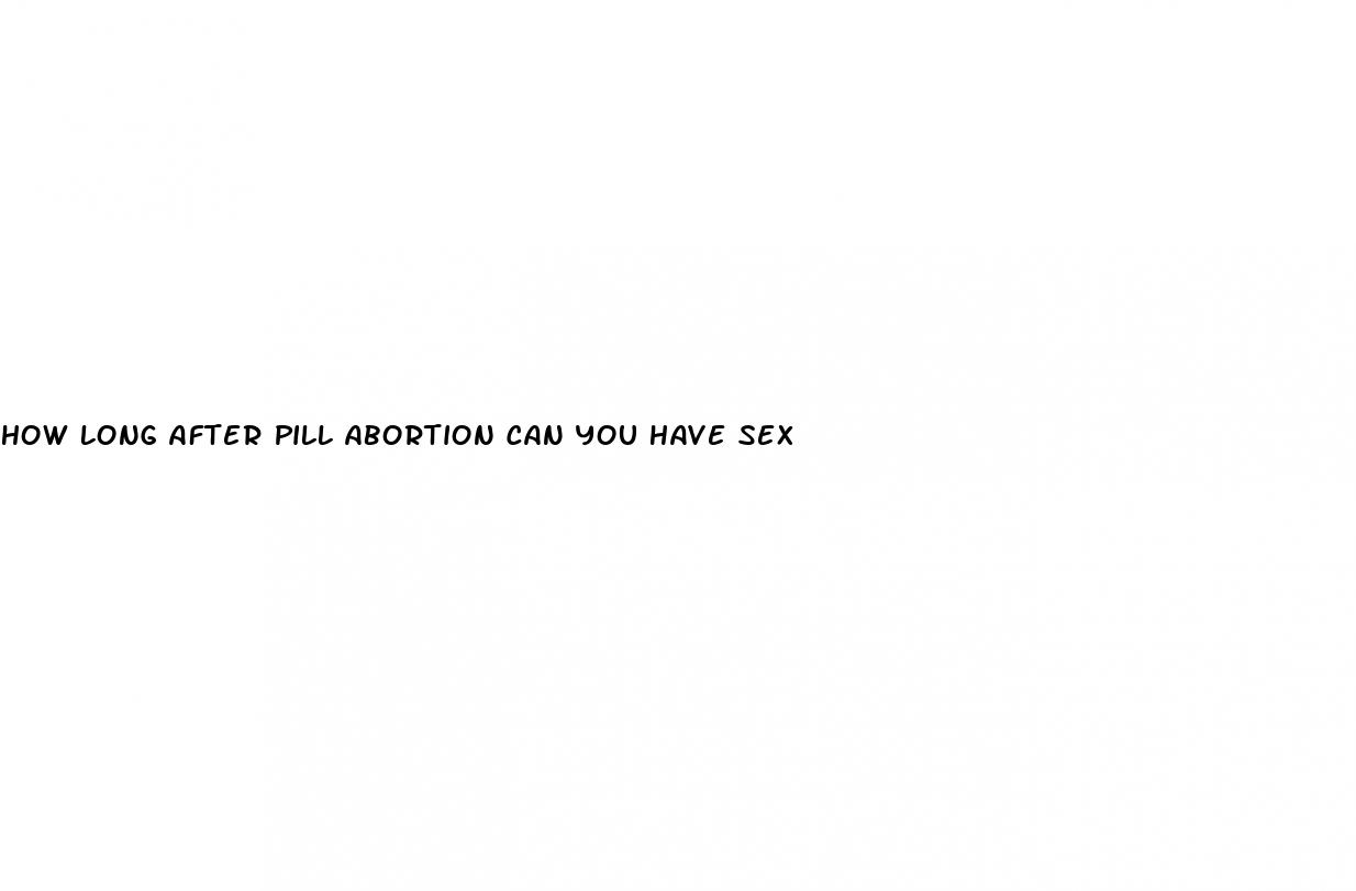 how long after pill abortion can you have sex