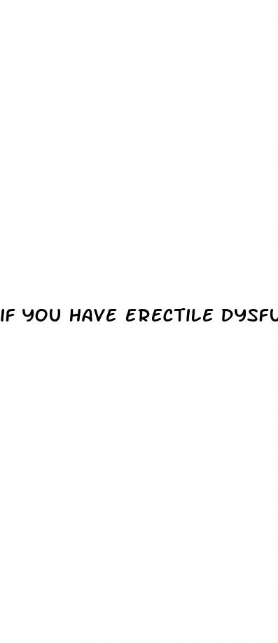 if you have erectile dysfunction