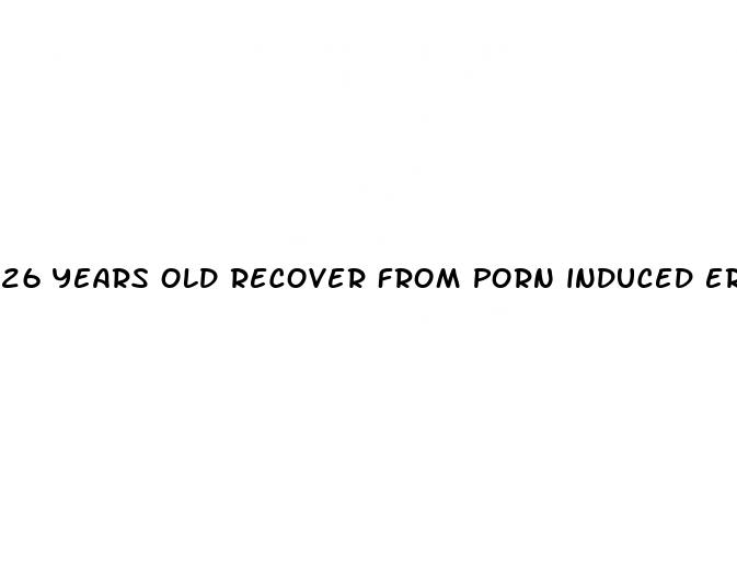 26 years old recover from porn induced erectile dysfunction