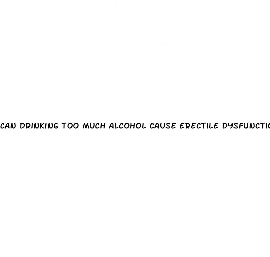 can drinking too much alcohol cause erectile dysfunction