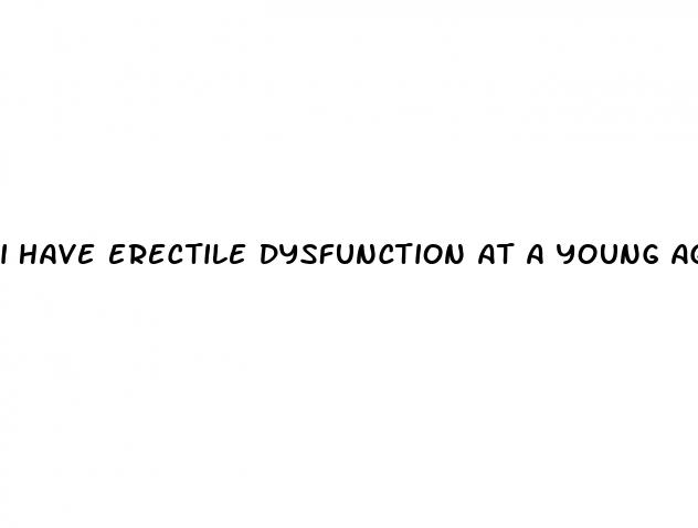 i have erectile dysfunction at a young age