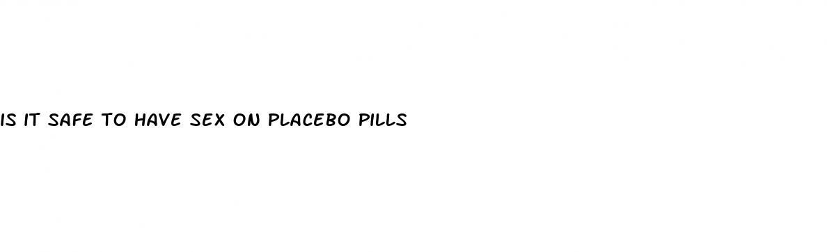 is it safe to have sex on placebo pills